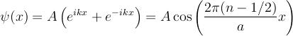  \psi(x) = A \left(e^{i k x} + e^{-ikx} \right) = A \cos \left( \frac{2 \pi (n-1/2)}{a} x \right)   \ 
