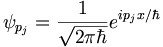 \psi_{p_j} = \frac{1}{\sqrt{2 \pi \hbar}} e^{ip_j x/\hbar}